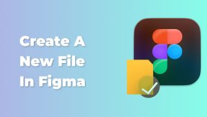 How to create a new file in Figma - Captain Design